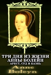 Три дня из жизни Анны Болейн. Арест, суд и казнь